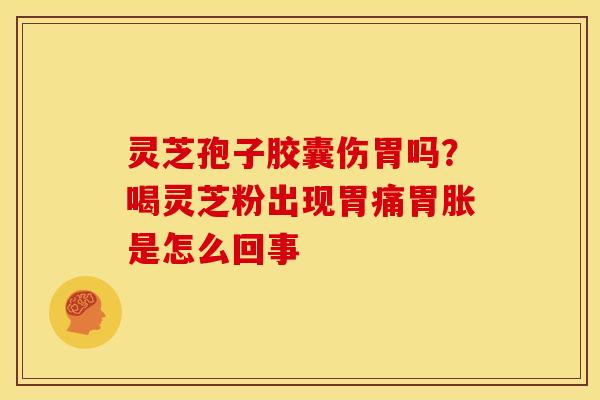 灵芝孢子胶囊伤胃吗?喝灵芝粉出现胃痛胃胀是怎么回事