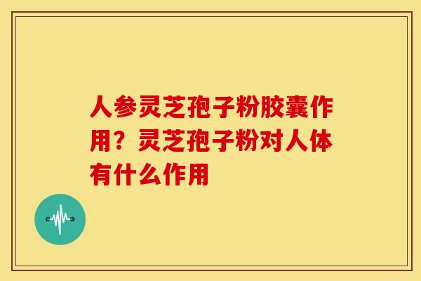 人参灵芝孢子粉胶囊作用?灵芝孢子粉对人体有什么作用