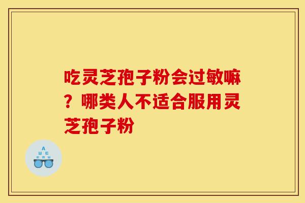 吃灵芝孢子粉会过敏嘛？哪类人不适合服用灵芝孢子粉
