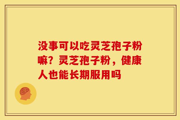 没事可以吃灵芝孢子粉嘛?灵芝孢子粉,健康人也能长期服用吗