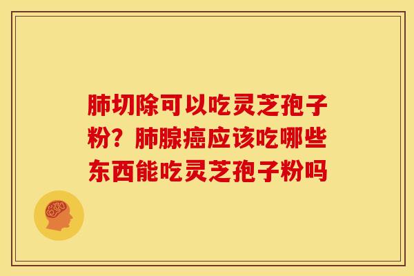 肺切除可以吃灵芝孢子粉?肺腺癌应该吃哪些东西能吃灵芝孢子粉吗