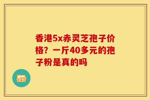 香港5x赤灵芝孢子价格?一斤40多元的孢子粉是真的吗