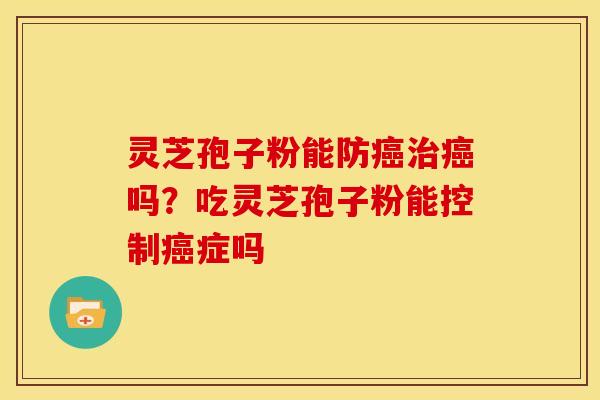灵芝孢子粉能防癌治癌吗?吃灵芝孢子粉能控制癌症吗