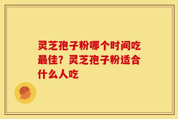 灵芝孢子粉哪个时间吃最佳?灵芝孢子粉适合什么人吃