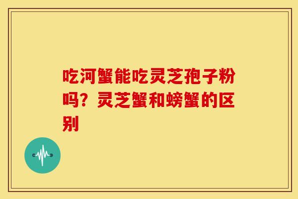 吃河蟹能吃灵芝孢子粉吗?灵芝蟹和螃蟹的区别
