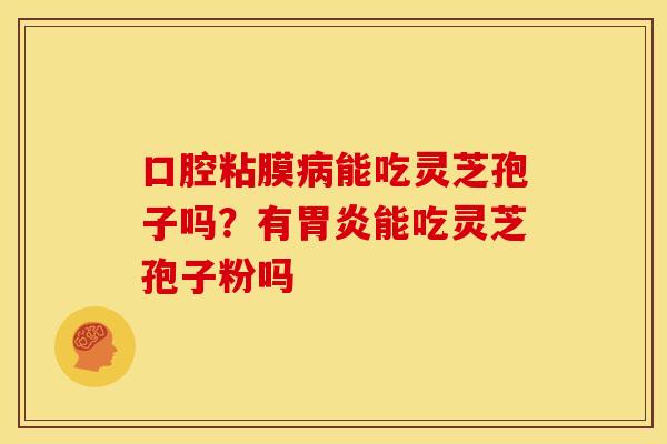 口腔粘膜病能吃灵芝孢子吗?有胃炎能吃灵芝孢子粉吗