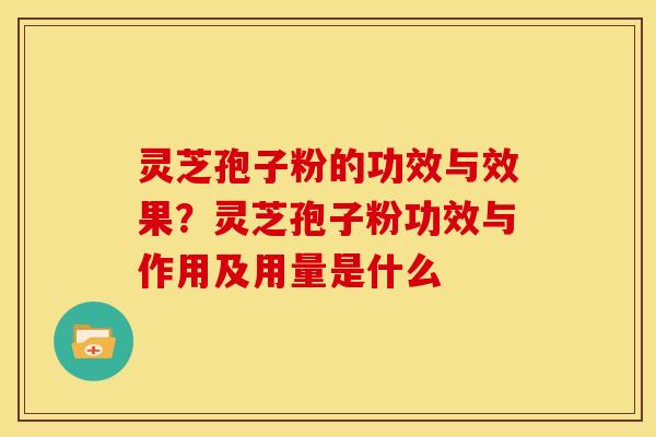 灵芝孢子粉的功效与效果?灵芝孢子粉功效与作用及用量是什么