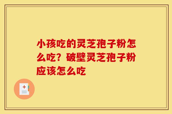 小孩吃的灵芝孢子粉怎么吃?破壁灵芝孢子粉应该怎么吃