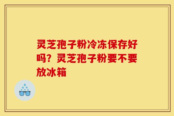 灵芝孢子粉冷冻保存好吗？灵芝孢子粉要不要放冰箱