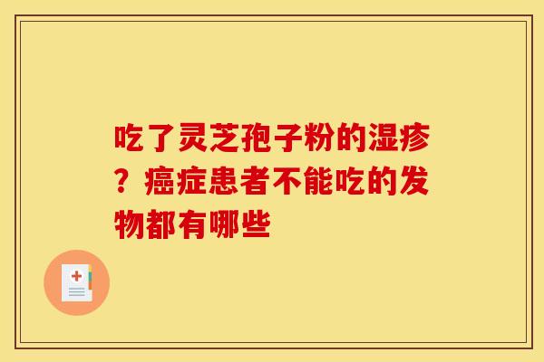 吃了灵芝孢子粉的湿疹?癌症患者不能吃的发物都有哪些