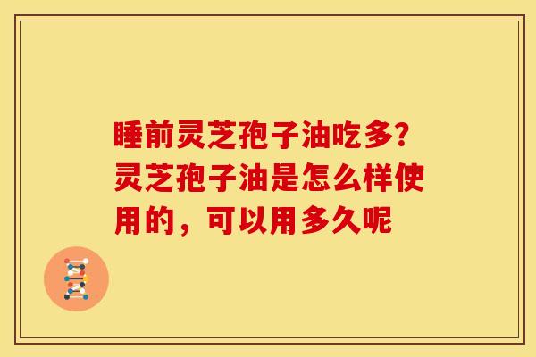 睡前灵芝孢子油吃多?灵芝孢子油是怎么样使用的,可以用多久呢