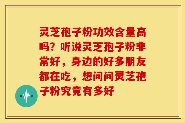 灵芝孢子粉功效含量高吗?听说灵芝孢子粉非常好,身边的好多朋友都在吃,想问问灵芝孢子粉究竟有多好