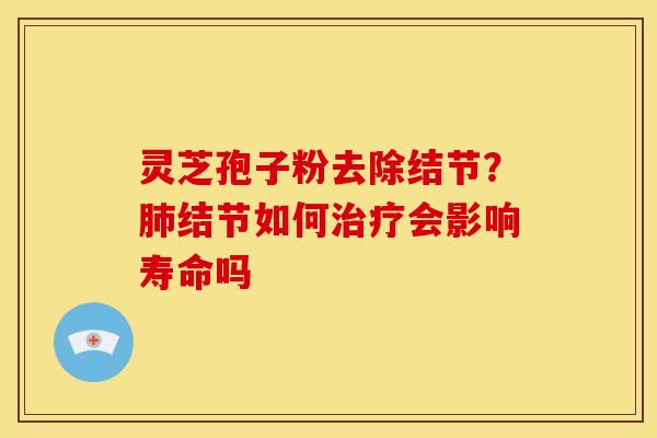 灵芝孢子粉去除结节？肺结节如何治疗会影响寿命吗