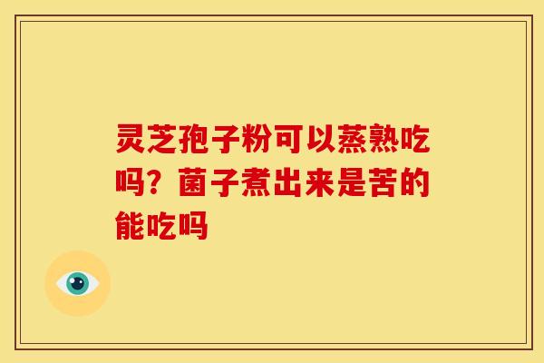 灵芝孢子粉可以蒸熟吃吗?菌子煮出来是苦的能吃吗