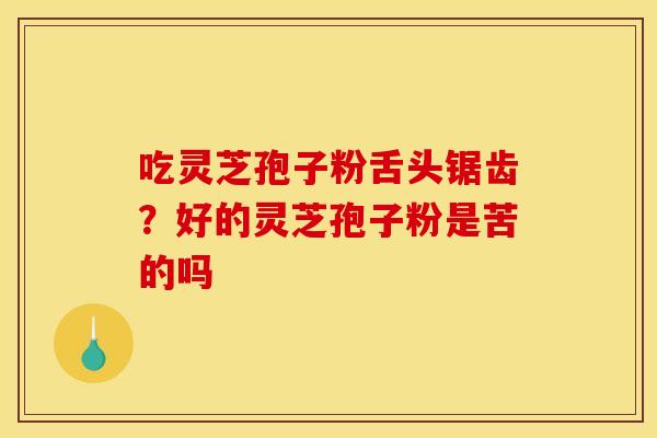 吃灵芝孢子粉舌头锯齿?好的灵芝孢子粉是苦的吗