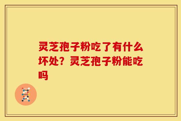 灵芝孢子粉吃了有什么坏处?灵芝孢子粉能吃吗