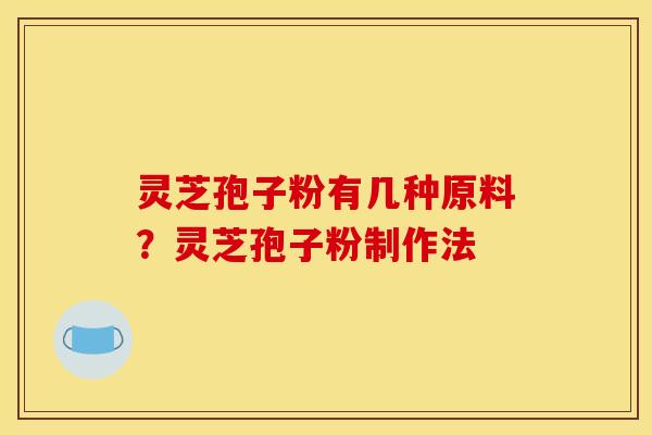 灵芝孢子粉有几种原料？灵芝孢子粉制作法