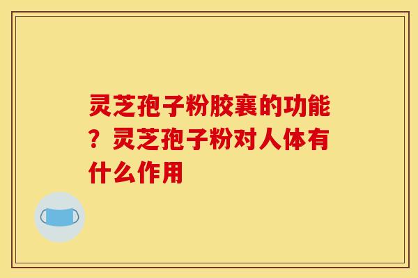 灵芝孢子粉胶襄的功能?灵芝孢子粉对人体有什么作用