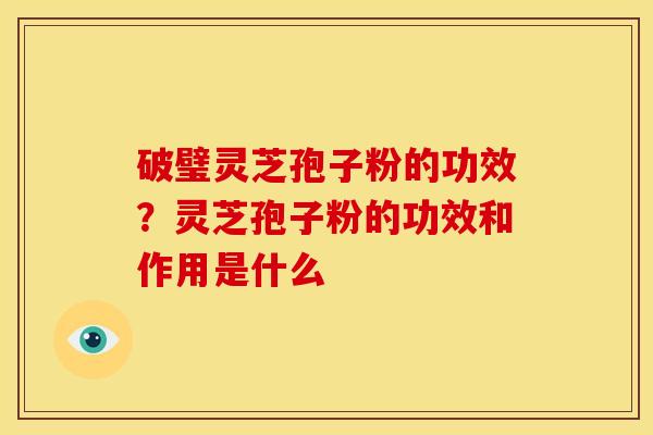 破璧灵芝孢子粉的功效?灵芝孢子粉的功效和作用是什么
