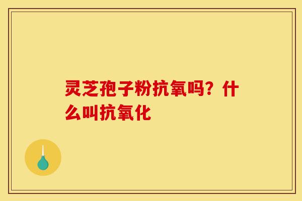 灵芝孢子粉抗氧吗？什么叫抗氧化