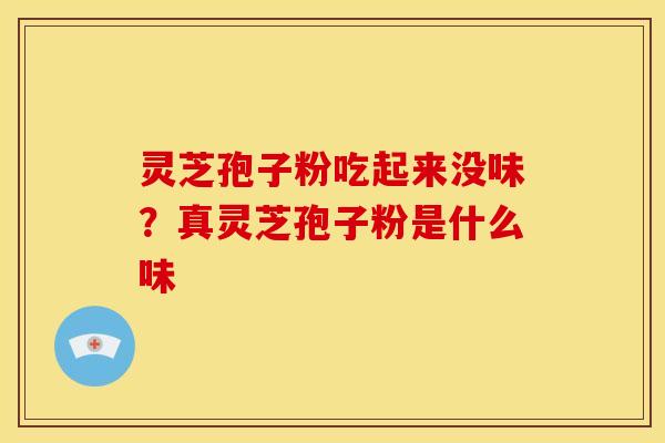 灵芝孢子粉吃起来没味?真灵芝孢子粉是什么味