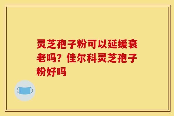 灵芝孢子粉可以延缓衰老吗？佳尔科灵芝孢子粉好吗