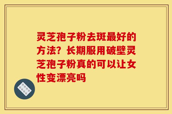 灵芝孢子粉去斑最好的方法?长期服用破壁灵芝孢子粉真的可以让女性变漂亮吗