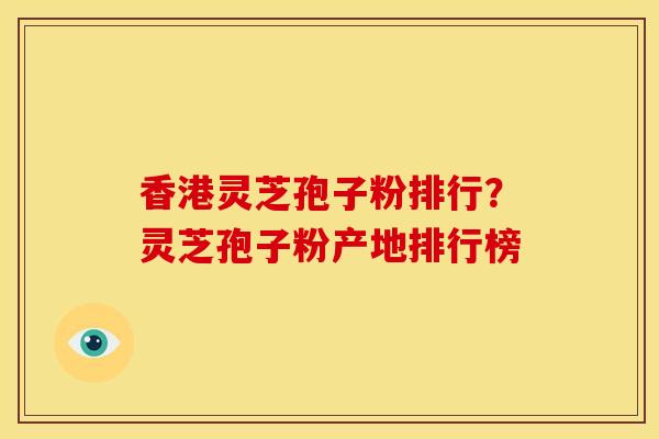 香港灵芝孢子粉排行？灵芝孢子粉产地排行榜