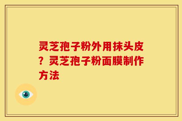 灵芝孢子粉外用抹头皮？灵芝孢子粉面膜制作方法