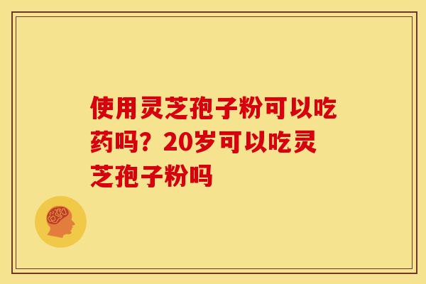 使用灵芝孢子粉可以吃药吗？20岁可以吃灵芝孢子粉吗