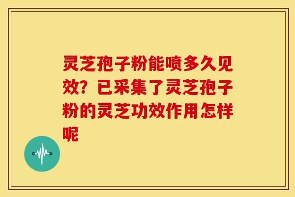 灵芝孢子粉能喷多久见效？已采集了灵芝孢子粉的灵芝功效作用怎样呢