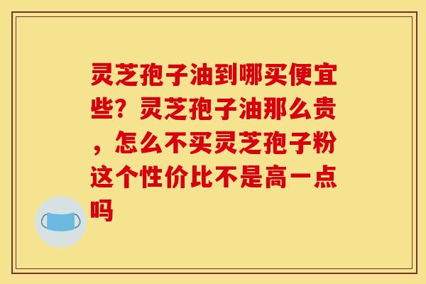 灵芝孢子油到哪买便宜些?灵芝孢子油那么贵,怎么不买灵芝孢子粉这个性价比不是高一点吗