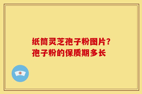 纸筒灵芝孢子粉图片？孢子粉的保质期多长