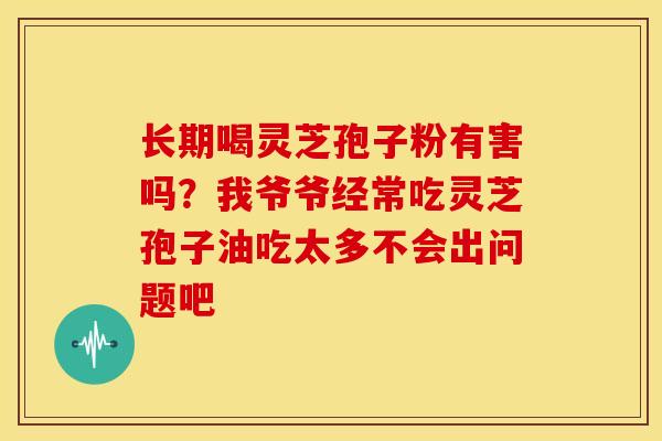 长期喝灵芝孢子粉有害吗？我爷爷经常吃灵芝孢子油吃太多不会出问题吧