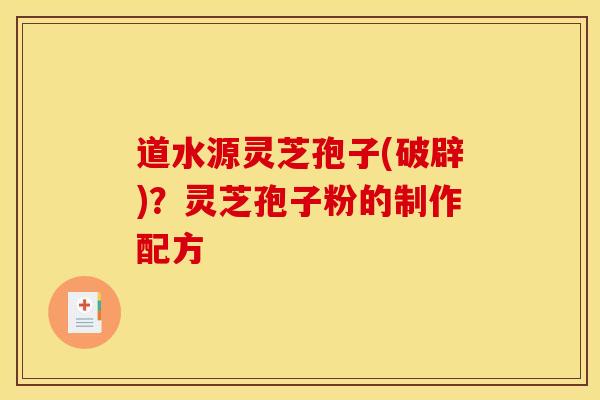 道水源灵芝孢子(破辟)?灵芝孢子粉的制作配方