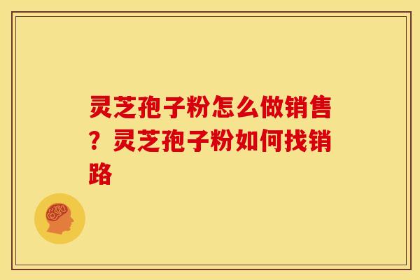 灵芝孢子粉怎么做销售?灵芝孢子粉如何找销路