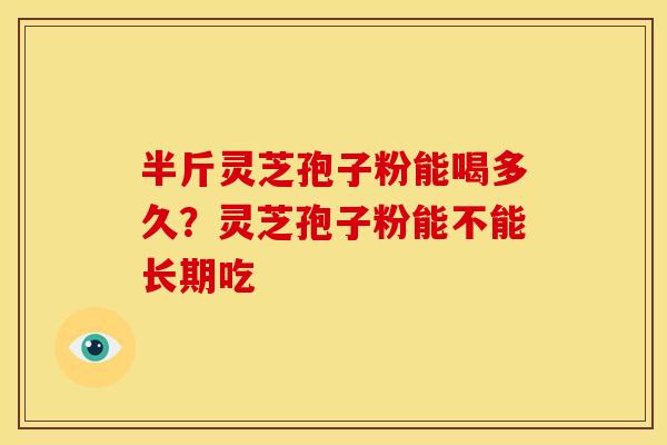 半斤灵芝孢子粉能喝多久?灵芝孢子粉能不能长期吃