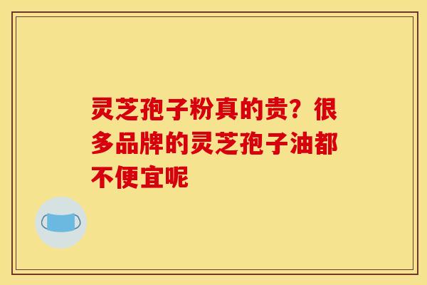 灵芝孢子粉真的贵?很多品牌的灵芝孢子油都不便宜呢