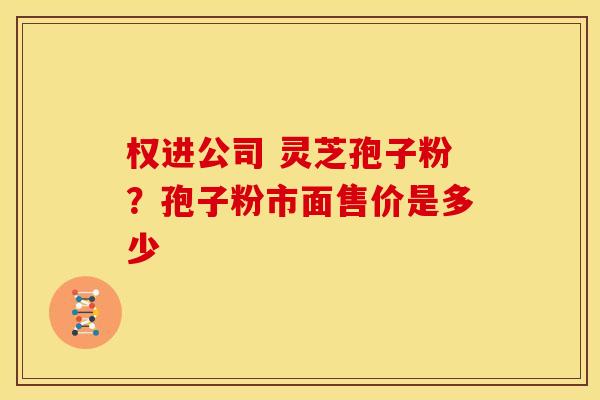 权进公司 灵芝孢子粉？孢子粉市面售价是多少