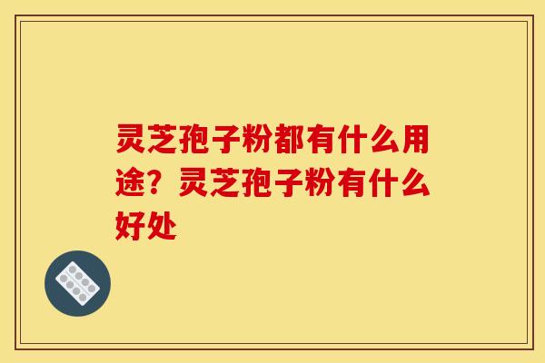 灵芝孢子粉都有什么用途？灵芝孢子粉有什么好处