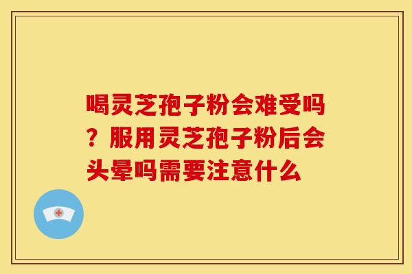 喝灵芝孢子粉会难受吗?服用灵芝孢子粉后会头晕吗需要注意什么