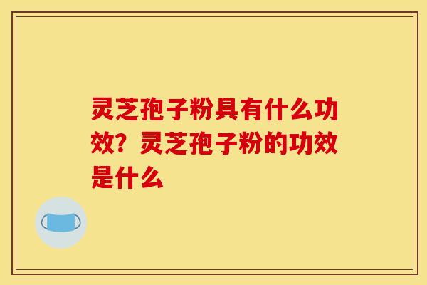 灵芝孢子粉具有什么功效?灵芝孢子粉的功效是什么