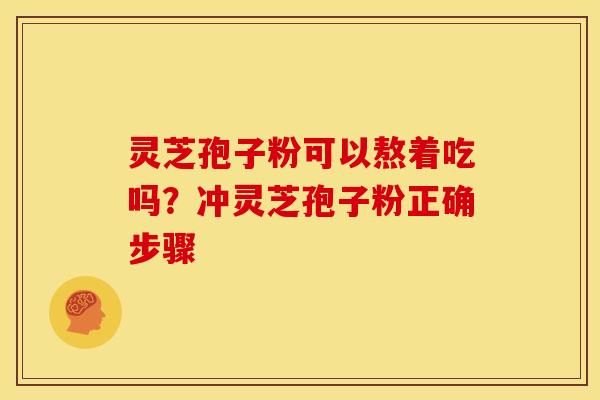 灵芝孢子粉可以熬着吃吗?冲灵芝孢子粉正确步骤
