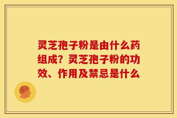 灵芝孢子粉是由什么药组成?灵芝孢子粉的功效、作用及禁忌是什么