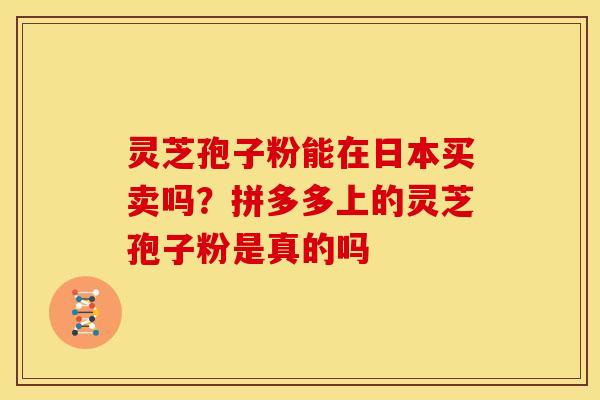 灵芝孢子粉能在日本买卖吗？拼多多上的灵芝孢子粉是真的吗