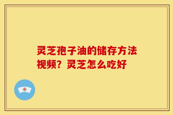 灵芝孢子油的储存方法视频?灵芝怎么吃好