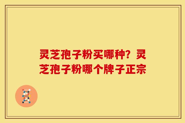 灵芝孢子粉买哪种？灵芝孢子粉哪个牌子正宗