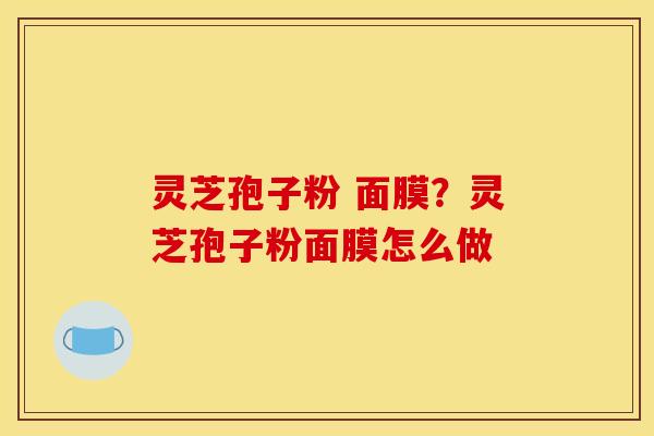 灵芝孢子粉 面膜?灵芝孢子粉面膜怎么做