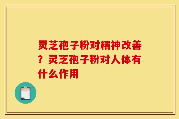 灵芝孢子粉对精神改善？灵芝孢子粉对人体有什么作用