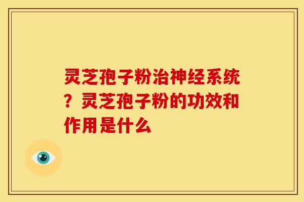 灵芝孢子粉治神经系统?灵芝孢子粉的功效和作用是什么